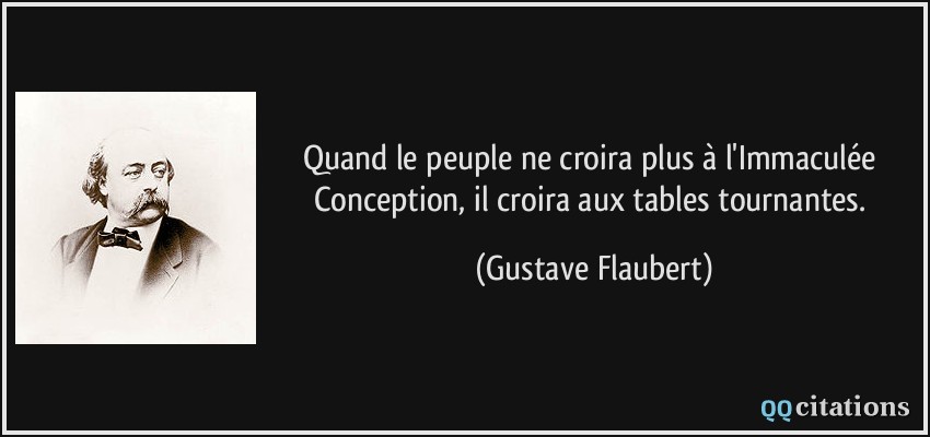 Quand le peuple ne croira plus à l'Immaculée Conception, il croira aux tables tournantes.  - Gustave Flaubert