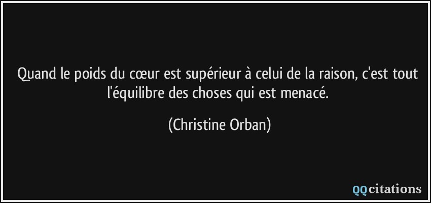 Quand le poids du cœur est supérieur à celui de la raison, c'est tout l'équilibre des choses qui est menacé.  - Christine Orban