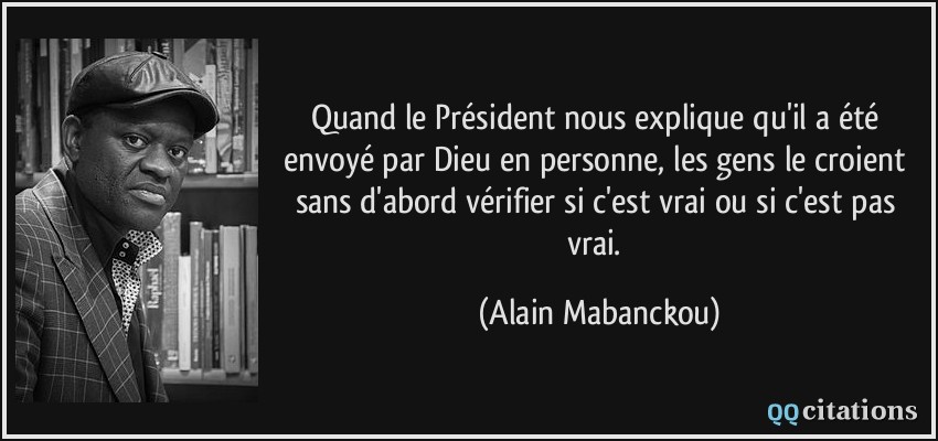 Quand le Président nous explique qu'il a été envoyé par Dieu en personne, les gens le croient sans d'abord vérifier si c'est vrai ou si c'est pas vrai.  - Alain Mabanckou