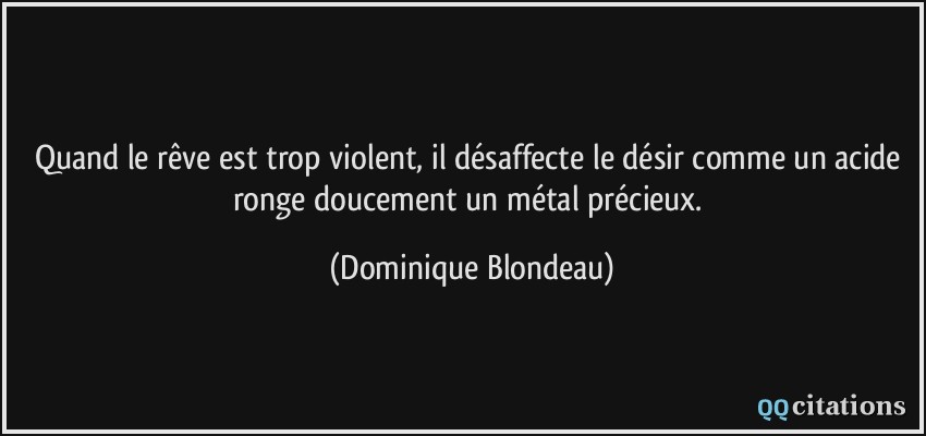 Quand le rêve est trop violent, il désaffecte le désir comme un acide ronge doucement un métal précieux.  - Dominique Blondeau