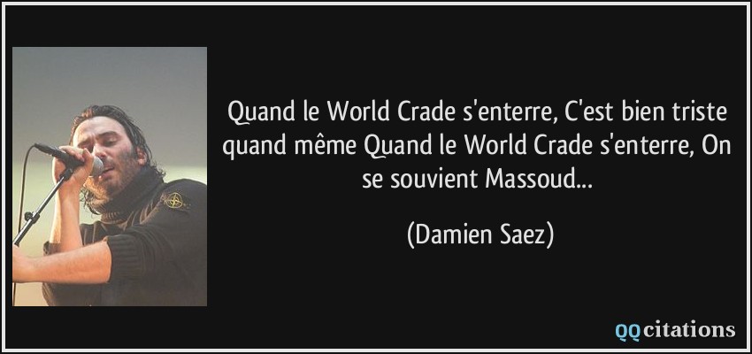 Quand le World Crade s'enterre, C'est bien triste quand même Quand le World Crade s'enterre, On se souvient Massoud...  - Damien Saez