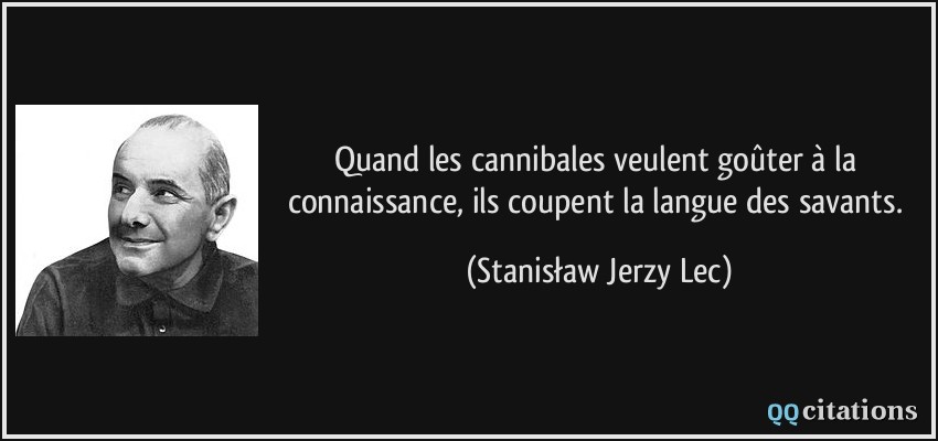 Quand les cannibales veulent goûter à la connaissance, ils coupent la langue des savants.  - Stanisław Jerzy Lec