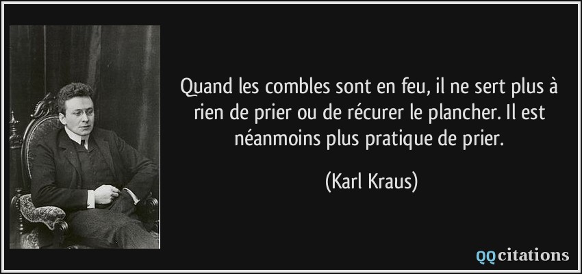 Quand les combles sont en feu, il ne sert plus à rien de prier ou de récurer le plancher. Il est néanmoins plus pratique de prier.  - Karl Kraus
