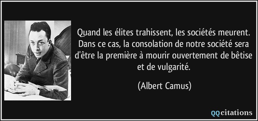 Quand les élites trahissent, les sociétés meurent. Dans ce cas, la consolation de notre société sera d'être la première à mourir ouvertement de bêtise et de vulgarité.  - Albert Camus