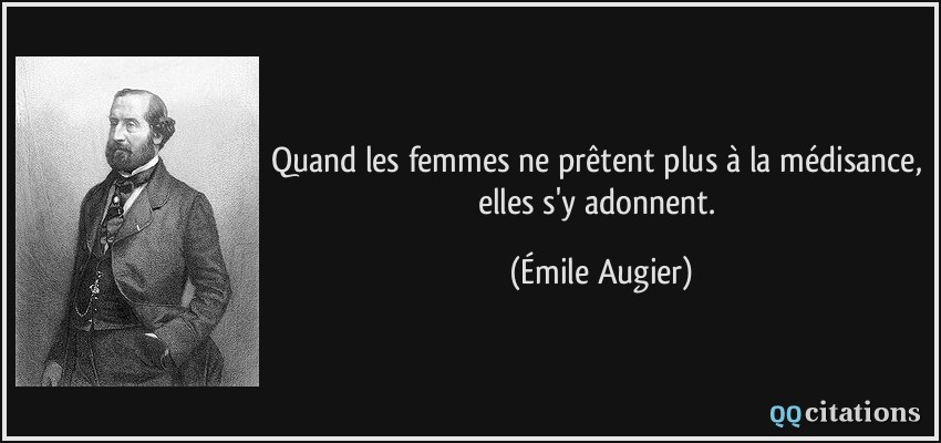 Quand les femmes ne prêtent plus à la médisance, elles s'y adonnent.  - Émile Augier