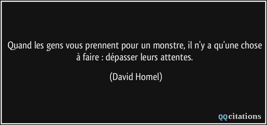 Quand les gens vous prennent pour un monstre, il n'y a qu'une chose à faire : dépasser leurs attentes.  - David Homel