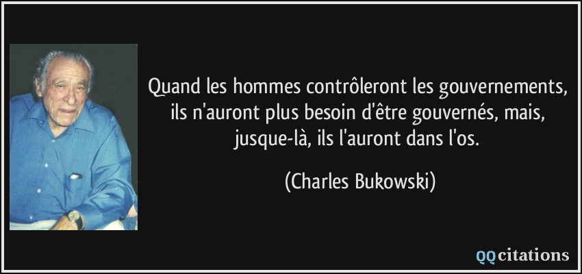 quand les hommes contrôleront les gouvernements, ils n'auront plus besoin d'être gouvernés, mais, jusque-là, ils l'auront dans l'os.  - Charles Bukowski