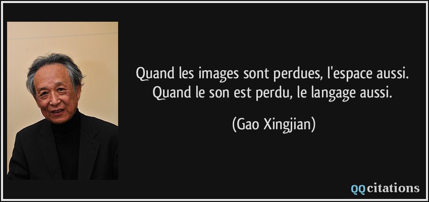 Quand les images sont perdues, l'espace aussi. Quand le son est perdu, le langage aussi.  - Gao Xingjian
