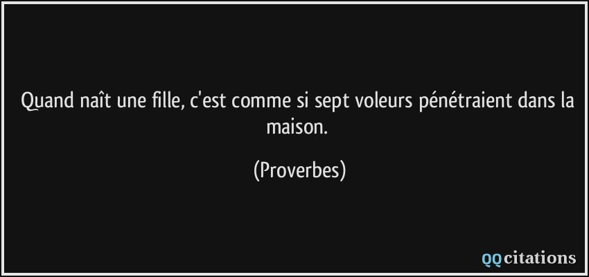 Quand naît une fille, c'est comme si sept voleurs pénétraient dans la maison.  - Proverbes