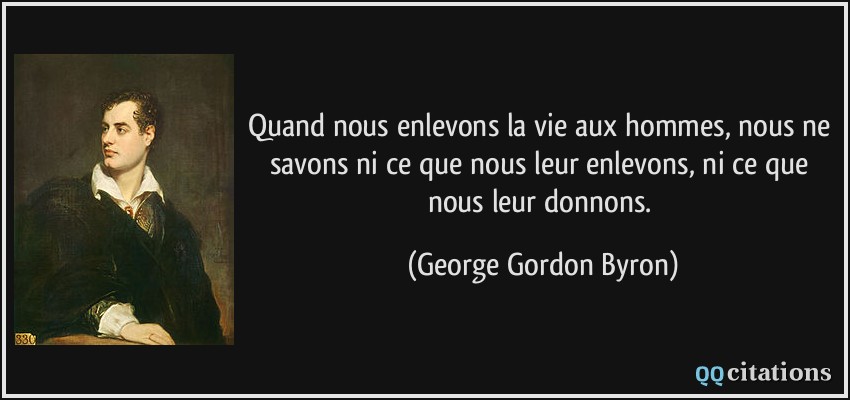 Quand nous enlevons la vie aux hommes, nous ne savons ni ce que nous leur enlevons, ni ce que nous leur donnons.  - George Gordon Byron