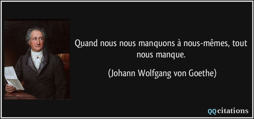 Quand nous nous manquons à nous-mêmes, tout nous manque.  - Johann Wolfgang von Goethe