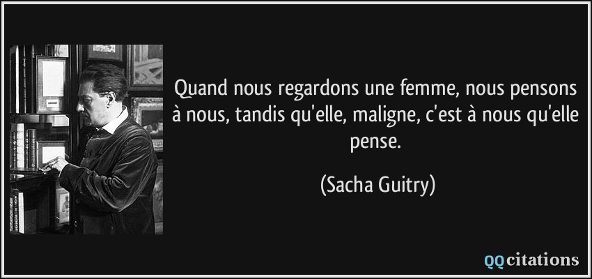 Quand nous regardons une femme, nous pensons à nous, tandis qu'elle, maligne, c'est à nous qu'elle pense.  - Sacha Guitry