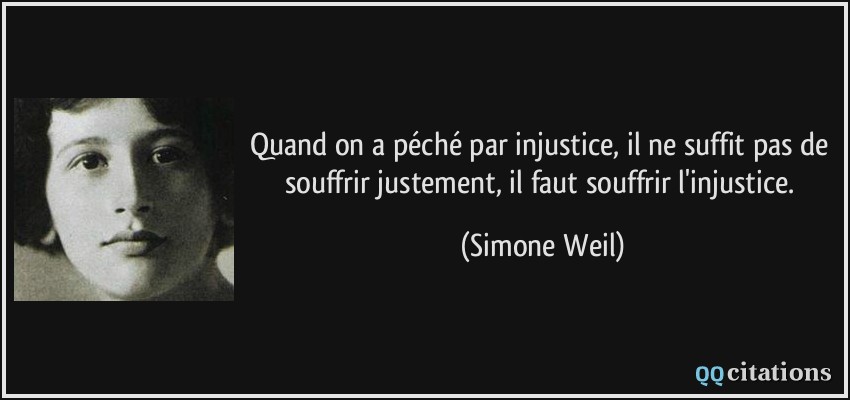 Quand on a péché par injustice, il ne suffit pas de souffrir justement, il faut souffrir l'injustice.  - Simone Weil