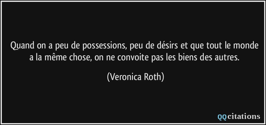 Quand on a peu de possessions, peu de désirs et que tout le monde a la même chose, on ne convoite pas les biens des autres.  - Veronica Roth