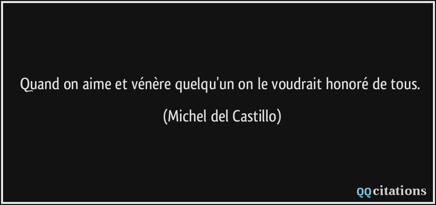 Quand on aime et vénère quelqu'un on le voudrait honoré de tous.  - Michel del Castillo
