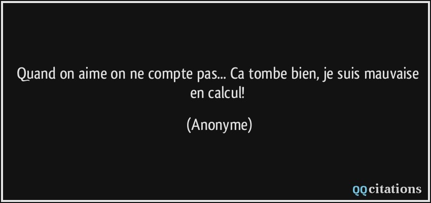 Quand on aime on ne compte pas... Ca tombe bien, je suis mauvaise en calcul!  - Anonyme