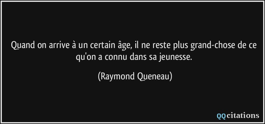 Quand on arrive à un certain âge, il ne reste plus grand-chose de ce qu'on a connu dans sa jeunesse.  - Raymond Queneau