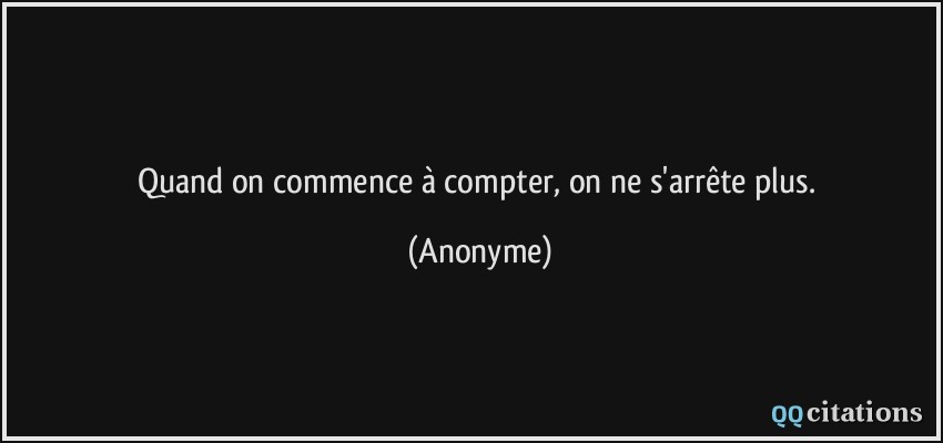 Quand on commence à compter, on ne s'arrête plus.  - Anonyme