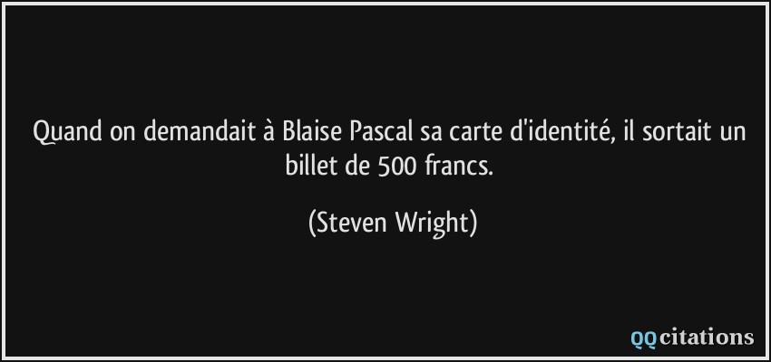 Quand on demandait à Blaise Pascal sa carte d'identité, il sortait un billet de 500 francs.  - Steven Wright