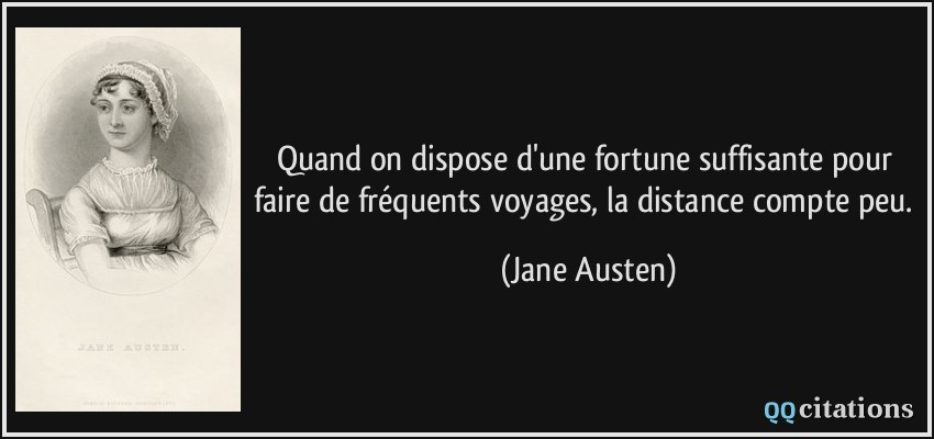 Quand on dispose d'une fortune suffisante pour faire de fréquents voyages, la distance compte peu.  - Jane Austen