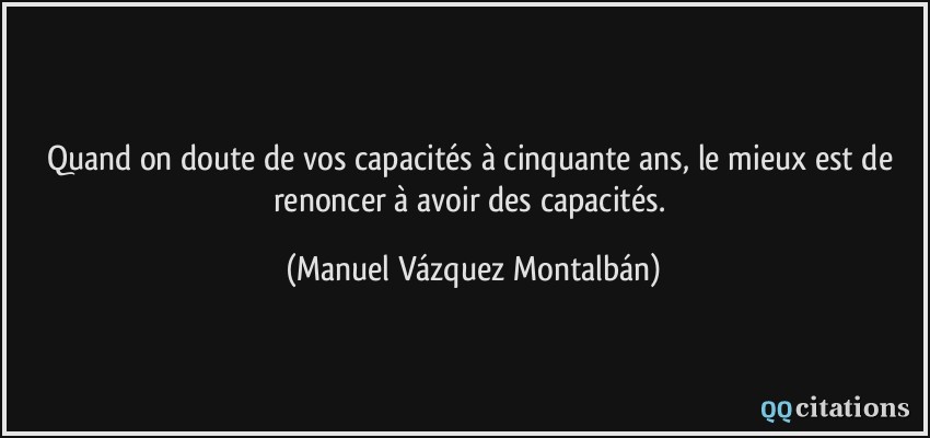 Quand on doute de vos capacités à cinquante ans, le mieux est de renoncer à avoir des capacités.  - Manuel Vázquez Montalbán