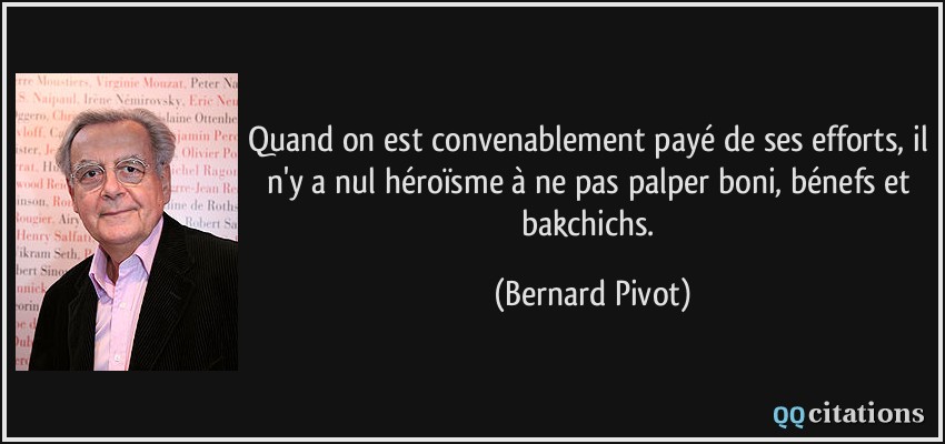 Quand on est convenablement payé de ses efforts, il n'y a nul héroïsme à ne pas palper boni, bénefs et bakchichs.  - Bernard Pivot