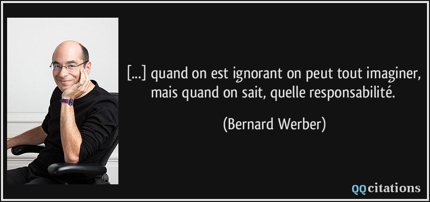 [...] quand on est ignorant on peut tout imaginer, mais quand on sait, quelle responsabilité.  - Bernard Werber