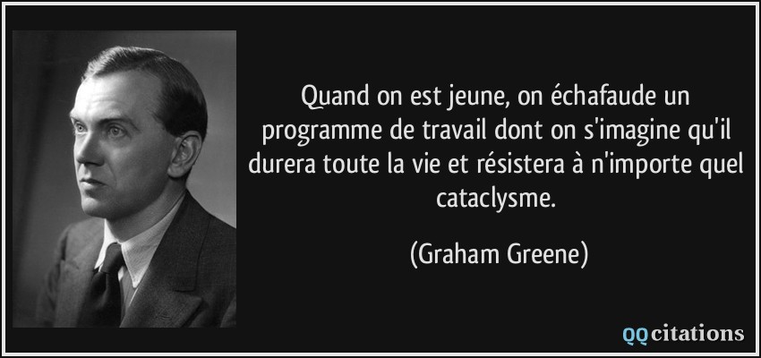 Quand on est jeune, on échafaude un programme de travail dont on s'imagine qu'il durera toute la vie et résistera à n'importe quel cataclysme.  - Graham Greene