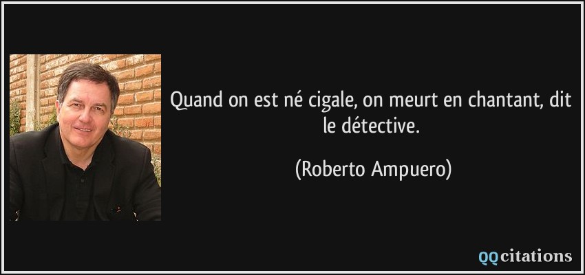 Quand on est né cigale, on meurt en chantant, dit le détective.  - Roberto Ampuero