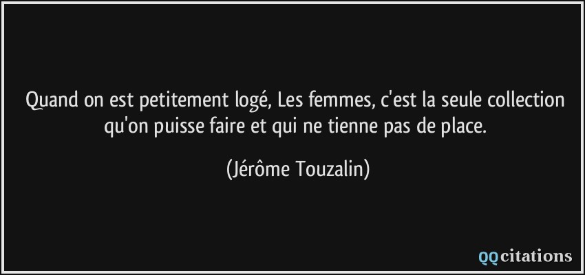 Quand on est petitement logé, Les femmes, c'est la seule collection qu'on puisse faire et qui ne tienne pas de place.  - Jérôme Touzalin