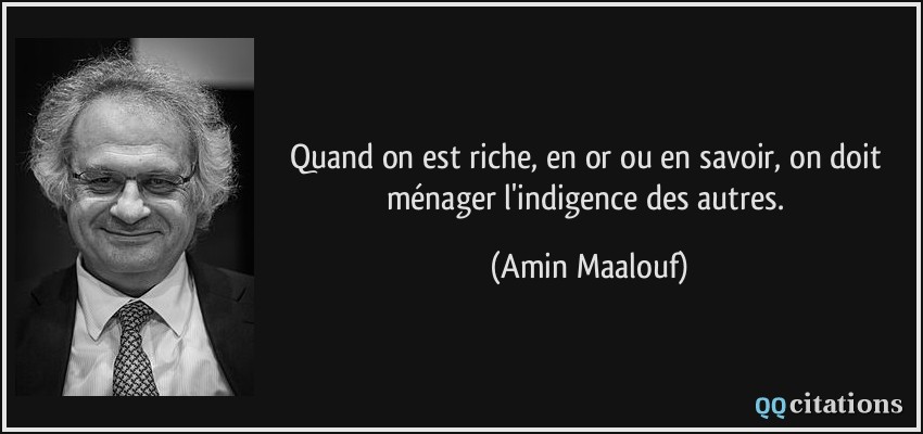 Quand on est riche, en or ou en savoir, on doit ménager l'indigence des autres.  - Amin Maalouf