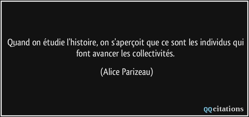 Quand on étudie l'histoire, on s'aperçoit que ce sont les individus qui font avancer les collectivités.  - Alice Parizeau