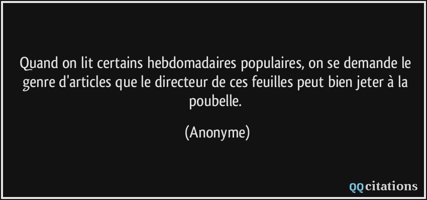 Quand on lit certains hebdomadaires populaires, on se demande le genre d'articles que le directeur de ces feuilles peut bien jeter à la poubelle.  - Anonyme