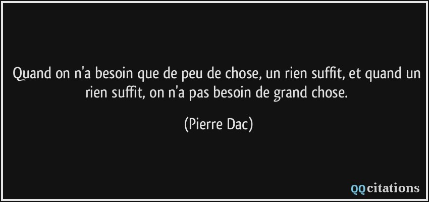 Quand on n'a besoin que de peu de chose, un rien suffit, et quand un rien suffit, on n'a pas besoin de grand chose.  - Pierre Dac