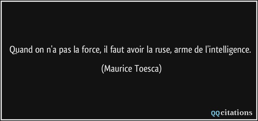 Quand on n'a pas la force, il faut avoir la ruse, arme de l'intelligence.  - Maurice Toesca