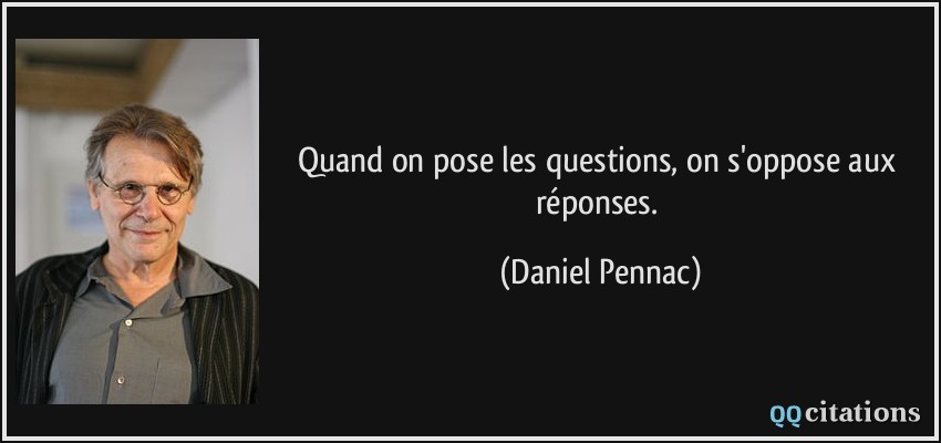 Quand on pose les questions, on s'oppose aux réponses.  - Daniel Pennac