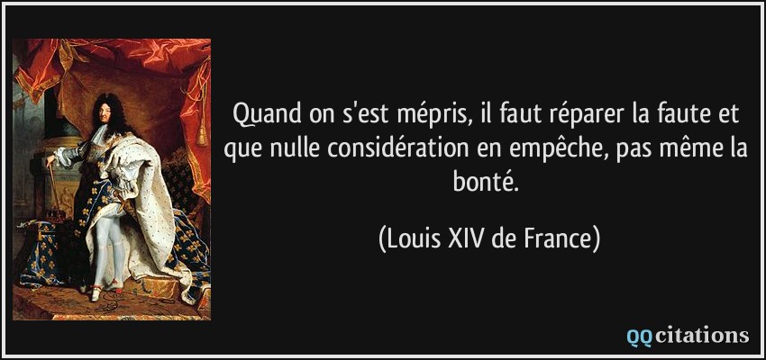 Quand on s'est mépris, il faut réparer la faute et que nulle considération en empêche, pas même la bonté.  - Louis XIV de France