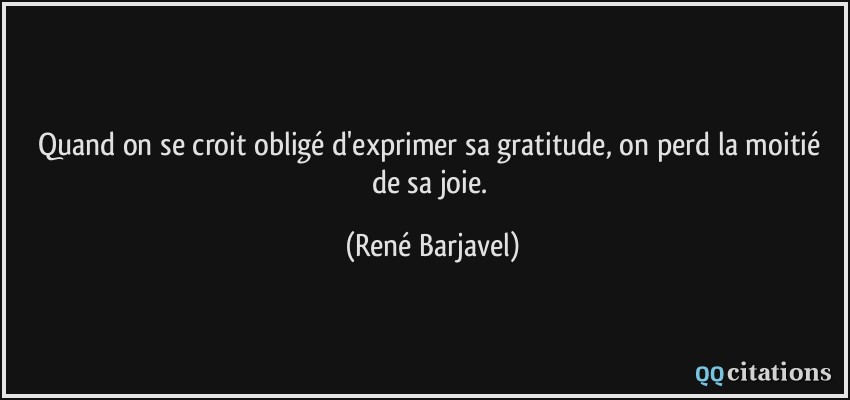Quand on se croit obligé d'exprimer sa gratitude, on perd la moitié de sa joie.  - René Barjavel
