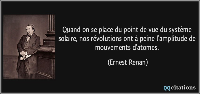 Quand on se place du point de vue du système solaire, nos révolutions ont à peine l'amplitude de mouvements d'atomes.  - Ernest Renan
