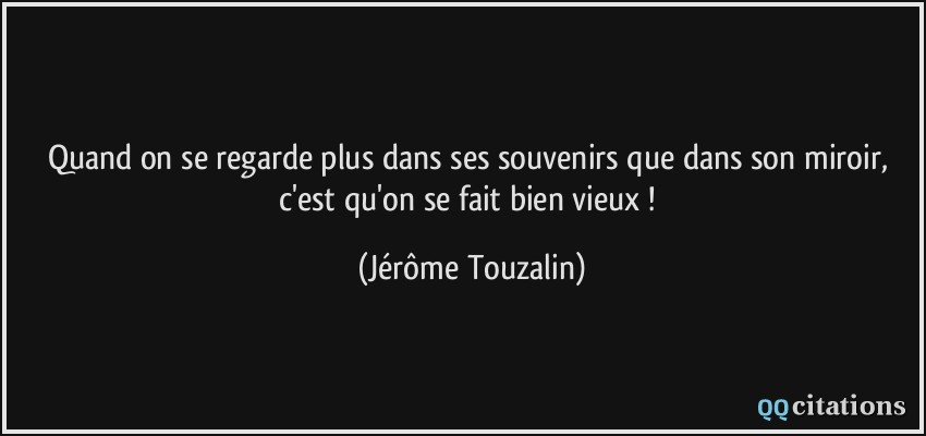 Quand on se regarde plus dans ses souvenirs que dans son miroir, c'est qu'on se fait bien vieux !  - Jérôme Touzalin