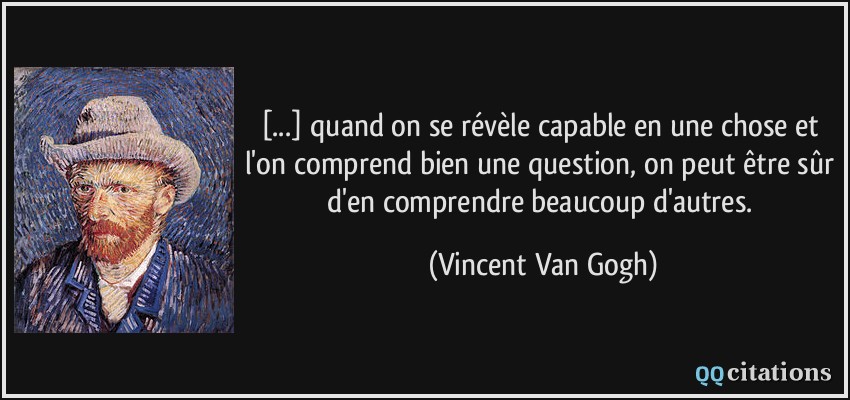 [...] quand on se révèle capable en une chose et l'on comprend bien une question, on peut être sûr d'en comprendre beaucoup d'autres.  - Vincent Van Gogh