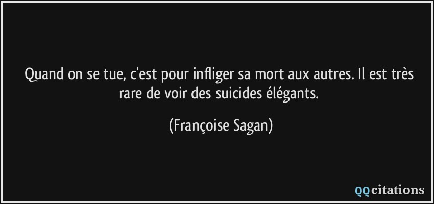 Quand on se tue, c'est pour infliger sa mort aux autres. Il est très rare de voir des suicides élégants.  - Françoise Sagan