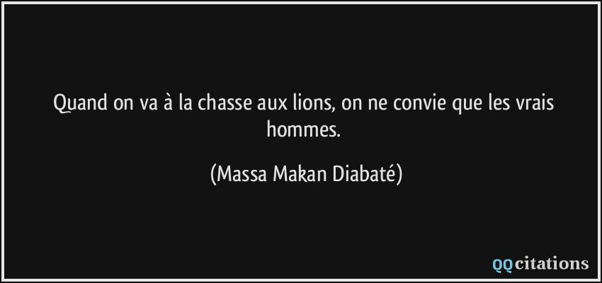 Quand on va à la chasse aux lions, on ne convie que les vrais hommes.  - Massa Makan Diabaté