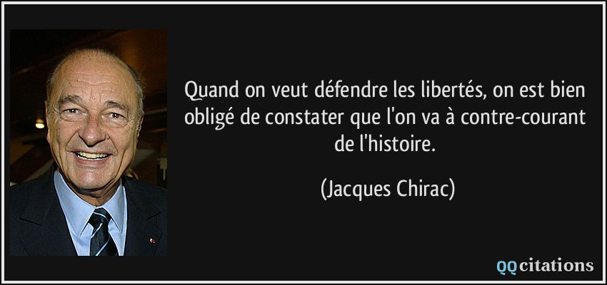 Quand on veut défendre les libertés, on est bien obligé de constater que l'on va à contre-courant de l'histoire.  - Jacques Chirac