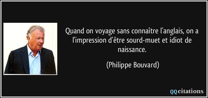 Quand on voyage sans connaître l'anglais, on a l'impression d'être sourd-muet et idiot de naissance.  - Philippe Bouvard