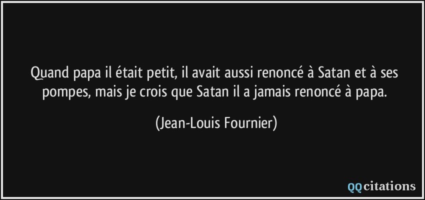 Quand papa il était petit, il avait aussi renoncé à Satan et à ses pompes, mais je crois que Satan il a jamais renoncé à papa.  - Jean-Louis Fournier
