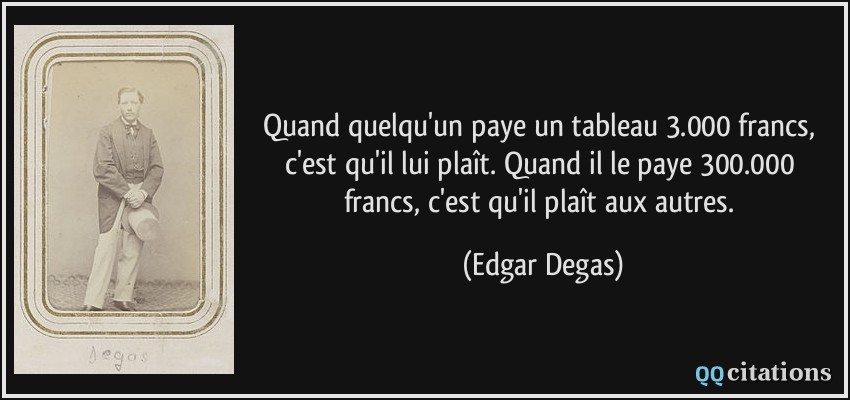 Quand quelqu'un paye un tableau 3.000 francs, c'est qu'il lui plaît. Quand il le paye 300.000 francs, c'est qu'il plaît aux autres.  - Edgar Degas