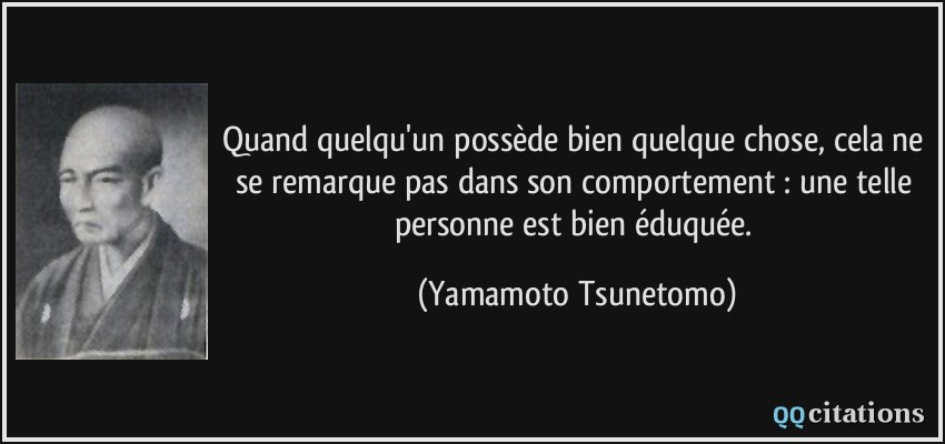Quand quelqu'un possède bien quelque chose, cela ne se remarque pas dans son comportement : une telle personne est bien éduquée.  - Yamamoto Tsunetomo