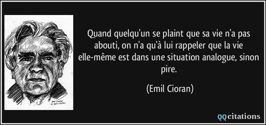 Quand quelqu'un se plaint que sa vie n'a pas abouti, on n'a qu'à lui rappeler que la vie elle-même est dans une situation analogue, sinon pire.  - Emil Cioran