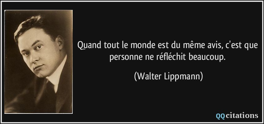 Quand tout le monde est du même avis, c'est que personne ne réfléchit beaucoup.  - Walter Lippmann